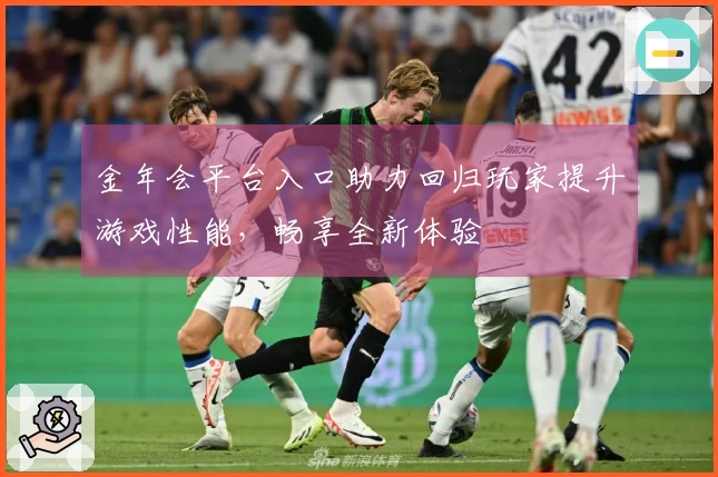 金年会平台入口助力回归玩家提升游戏性能，畅享全新体验