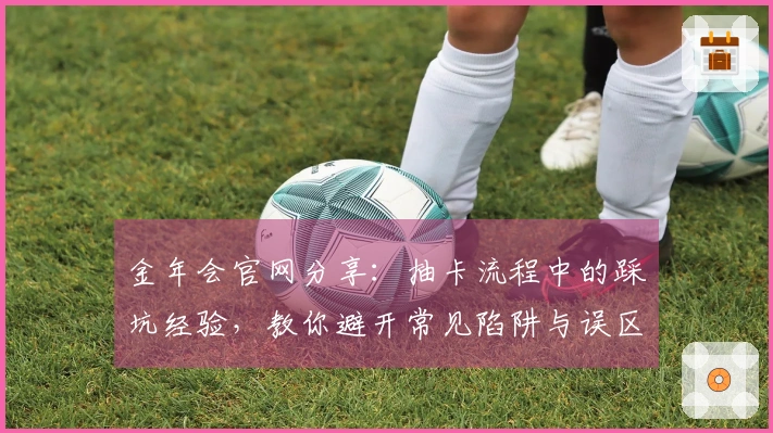 金年会官网分享：抽卡流程中的踩坑经验，教你避开常见陷阱与误区