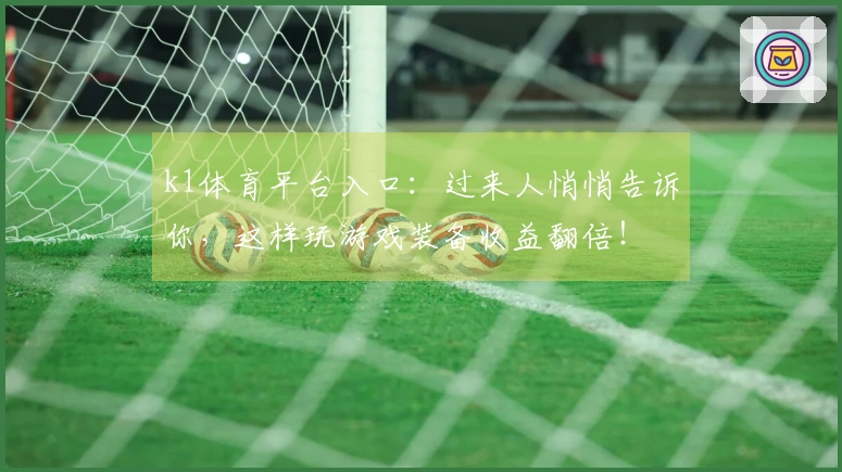 k1体育平台入口：过来人悄悄告诉你，这样玩游戏装备收益翻倍！