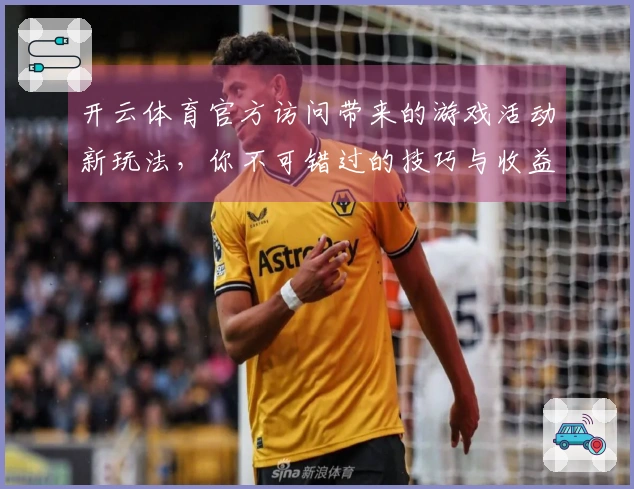 开云体育官方访问带来的游戏活动新玩法，你不可错过的技巧与收益分析