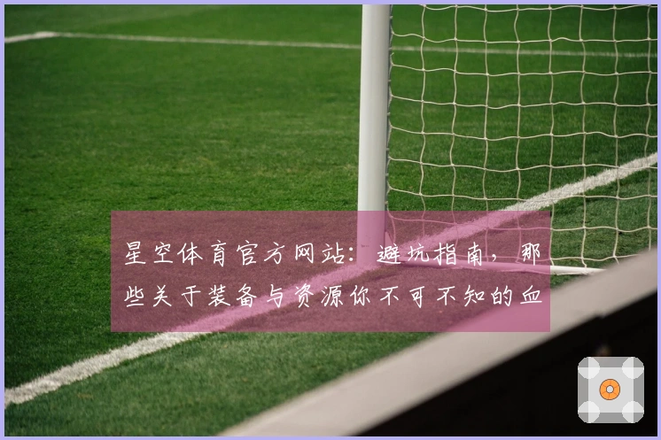星空体育官方网站：避坑指南，那些关于装备与资源你不可不知的血泪教训