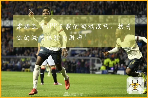 掌握亚星APP下载的游戏技巧，提升你的游戏体验与胜率！