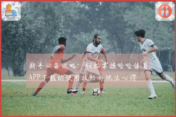 新手必备攻略：轻松掌握哈哈体育APP下载的使用技巧与玩法心得