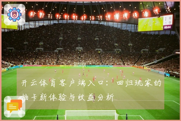 开云体育客户端入口：回归玩家的抽卡新体验与收益分析