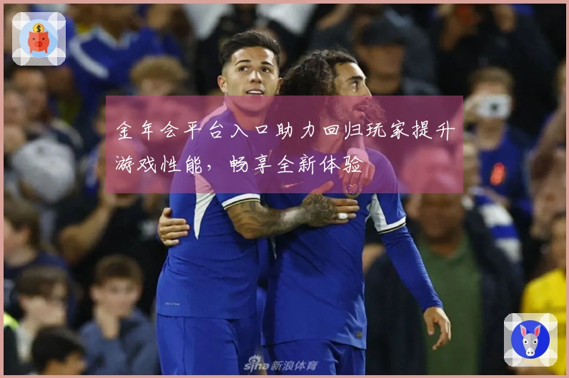 金年会平台入口助力回归玩家提升游戏性能，畅享全新体验