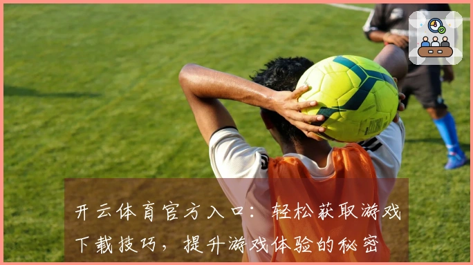 开云体育官方入口：轻松获取游戏下载技巧，提升游戏体验的秘密