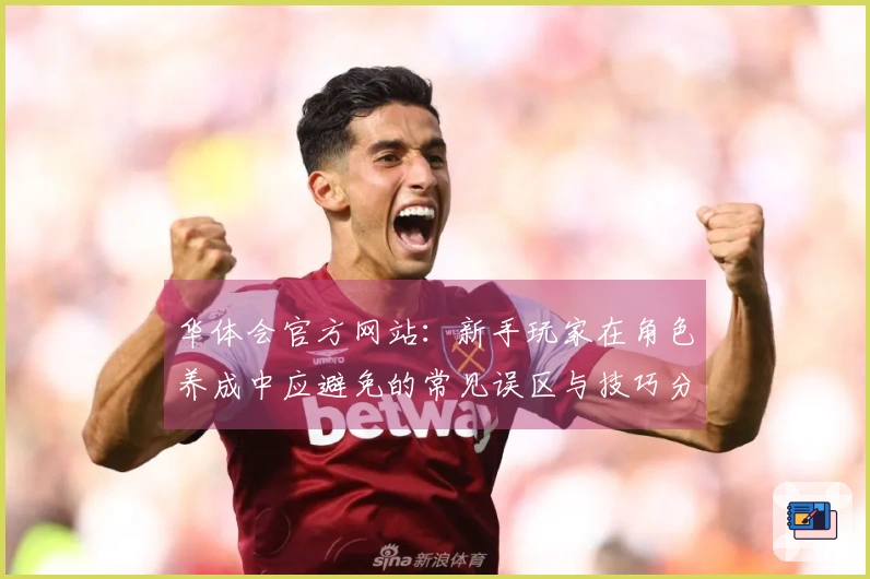 华体会官方网站：新手玩家在角色养成中应避免的常见误区与技巧分享