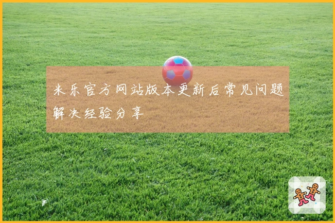 米乐官方网站版本更新后常见问题解决经验分享