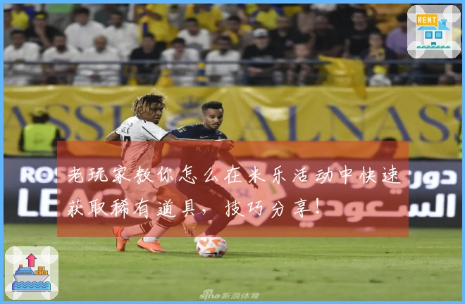 老玩家教你怎么在米乐活动中快速获取稀有道具，技巧分享！