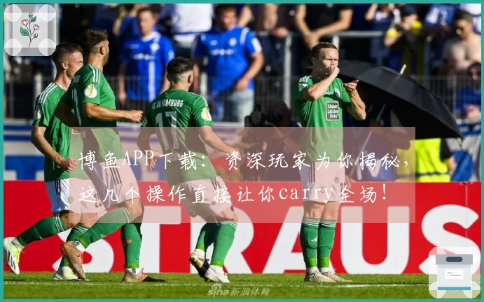 博鱼APP下载：资深玩家为你揭秘，这几个操作直接让你carry全场！