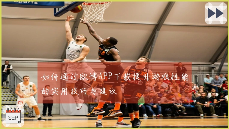 如何通过欧博APP下载提升游戏性能的实用技巧与建议