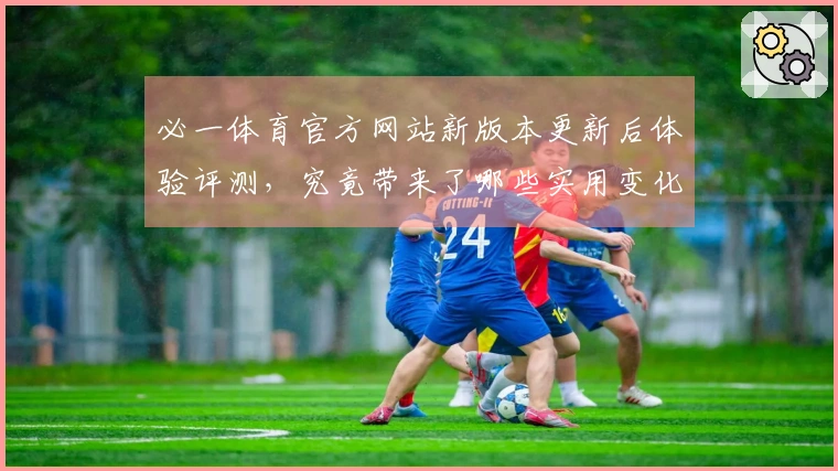 必一体育官方网站新版本更新后体验评测，究竟带来了哪些实用变化？