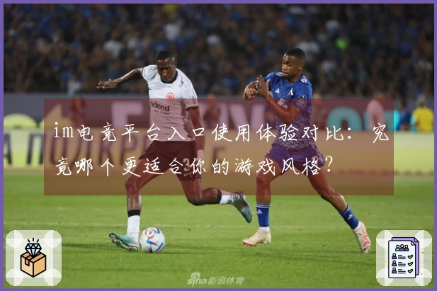im电竞平台入口使用体验对比：究竟哪个更适合你的游戏风格？