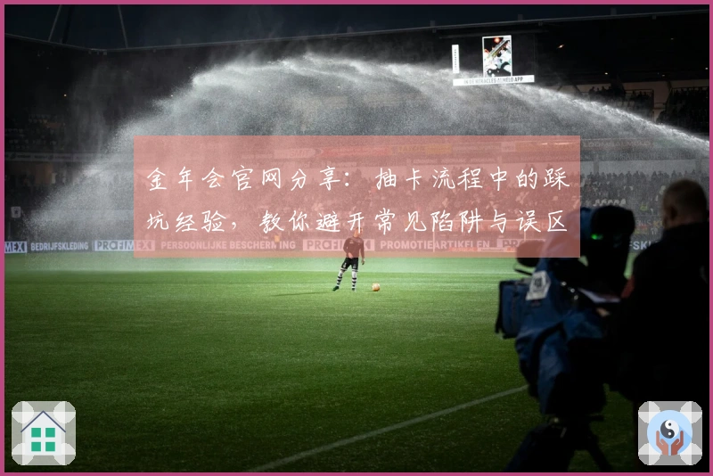 金年会官网分享：抽卡流程中的踩坑经验，教你避开常见陷阱与误区