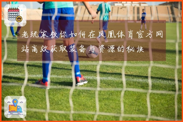 老玩家教你如何在凤凰体育官方网站高效获取装备与资源的秘诀