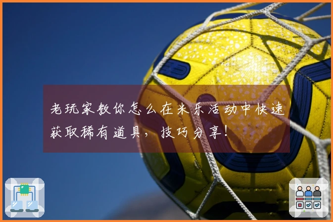 老玩家教你怎么在米乐活动中快速获取稀有道具，技巧分享！