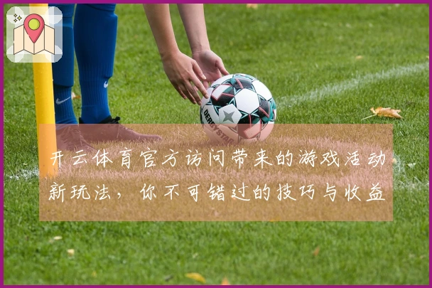 开云体育官方访问带来的游戏活动新玩法，你不可错过的技巧与收益分析