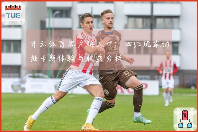 开云体育客户端入口：回归玩家的抽卡新体验与收益分析