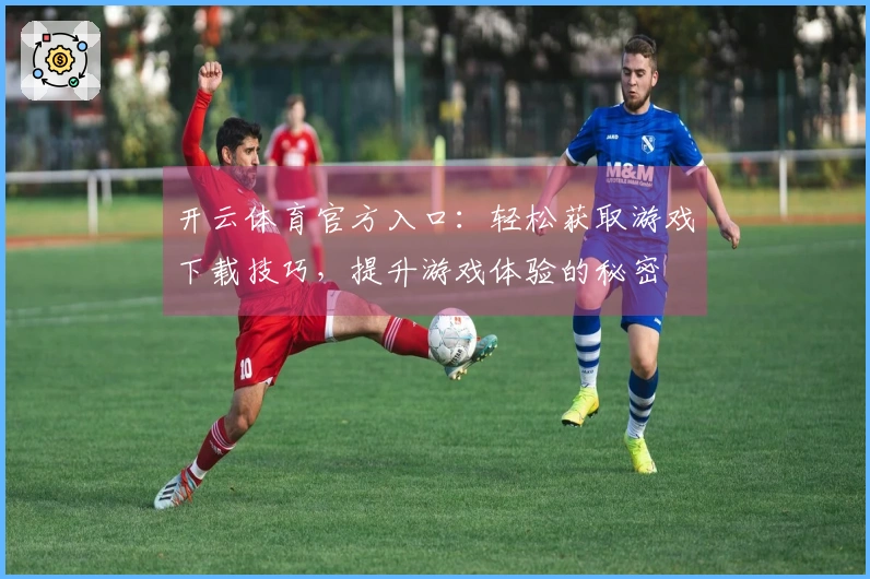 开云体育官方入口：轻松获取游戏下载技巧，提升游戏体验的秘密
