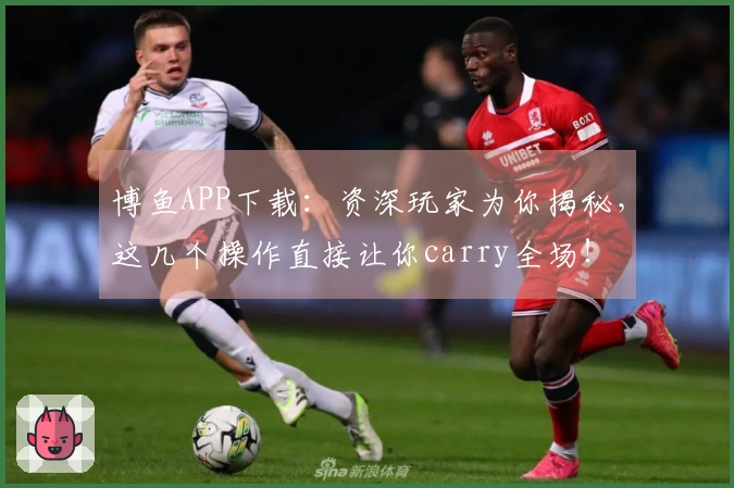 博鱼APP下载：资深玩家为你揭秘，这几个操作直接让你carry全场！