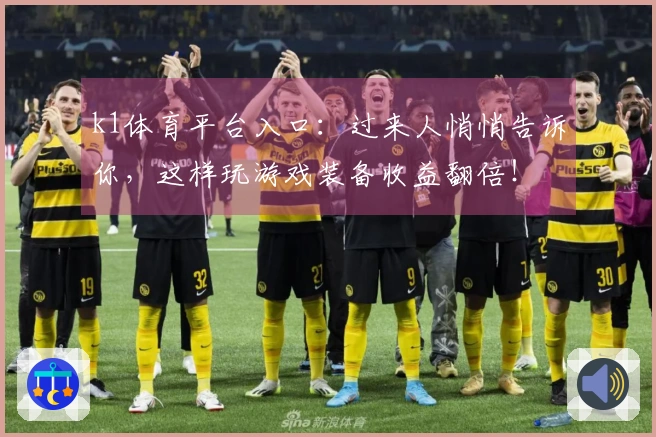 k1体育平台入口：过来人悄悄告诉你，这样玩游戏装备收益翻倍！